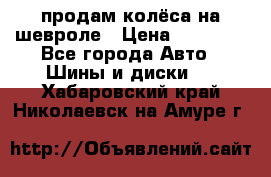 продам колёса на шевроле › Цена ­ 10 000 - Все города Авто » Шины и диски   . Хабаровский край,Николаевск-на-Амуре г.